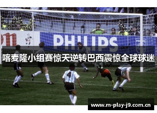 喀麦隆小组赛惊天逆转巴西震惊全球球迷